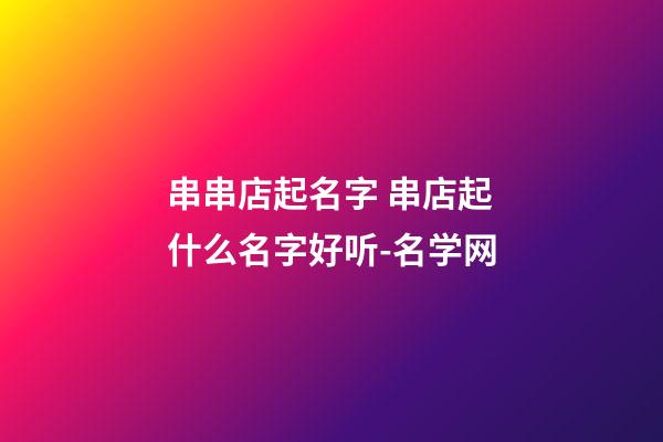 串串店起名字 串店起什么名字好听-名学网